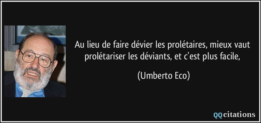 Au lieu de faire dévier les prolétaires, mieux vaut prolétariser les déviants, et c'est plus facile,  - Umberto Eco