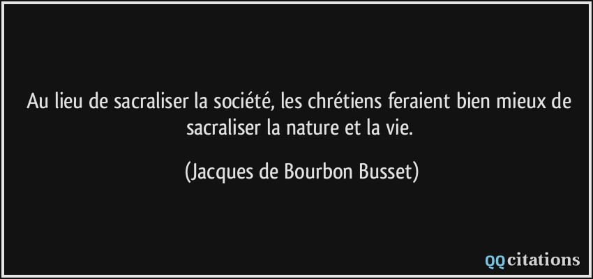 Au lieu de sacraliser la société, les chrétiens feraient bien mieux de sacraliser la nature et la vie.  - Jacques de Bourbon Busset
