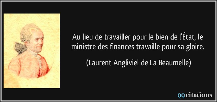 Au lieu de travailler pour le bien de l'État, le ministre des finances travaille pour sa gloire.  - Laurent Angliviel de La Beaumelle