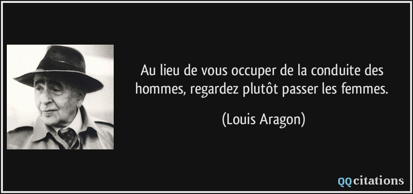 Au lieu de vous occuper de la conduite des hommes, regardez plutôt passer les femmes.  - Louis Aragon
