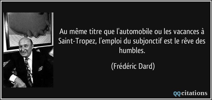 Au même titre que l'automobile ou les vacances à Saint-Tropez, l'emploi du subjonctif est le rêve des humbles.  - Frédéric Dard