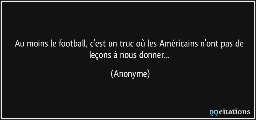 Au moins le football, c'est un truc où les Américains n'ont pas de leçons à nous donner...  - Anonyme