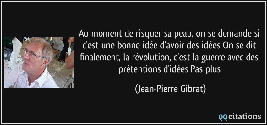 Au moment de risquer sa peau, on se demande si c'est une bonne idée d'avoir des idées On se dit finalement, la révolution, c'est la guerre avec des prétentions d'idées Pas plus  - Jean-Pierre Gibrat