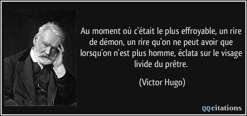 Au moment où c'était le plus effroyable, un rire de démon, un rire qu'on ne peut avoir que lorsqu'on n'est plus homme, éclata sur le visage livide du prêtre.  - Victor Hugo