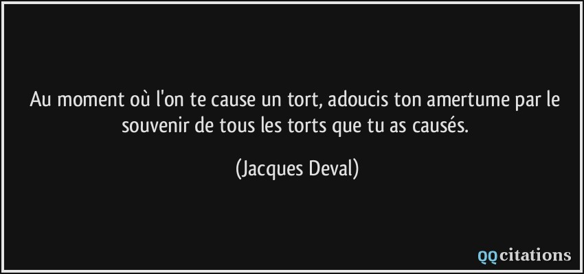 Au moment où l'on te cause un tort, adoucis ton amertume par le souvenir de tous les torts que tu as causés.  - Jacques Deval