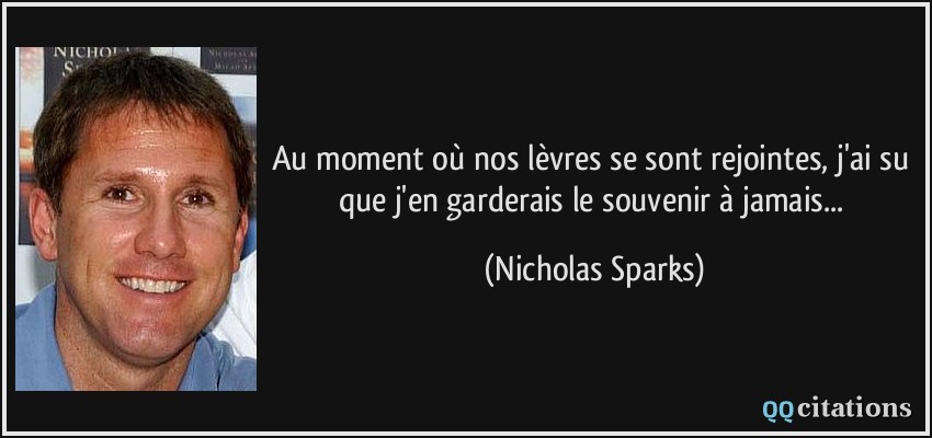 Au moment où nos lèvres se sont rejointes, j'ai su que j'en garderais le souvenir à jamais...  - Nicholas Sparks
