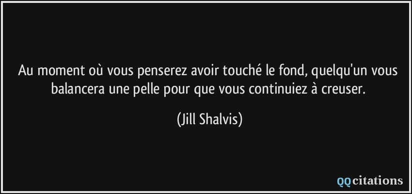 Au moment où vous penserez avoir touché le fond, quelqu'un vous balancera une pelle pour que vous continuiez à creuser.  - Jill Shalvis