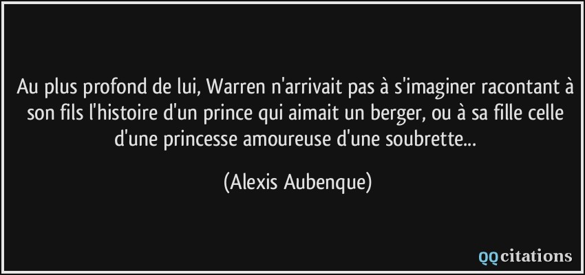 Au plus profond de lui, Warren n'arrivait pas à s'imaginer racontant à son fils l'histoire d'un prince qui aimait un berger, ou à sa fille celle d'une princesse amoureuse d'une soubrette...  - Alexis Aubenque