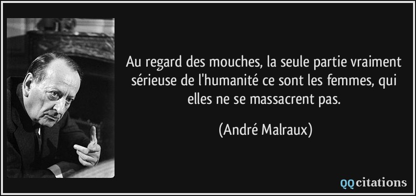 Au regard des mouches, la seule partie vraiment sérieuse de l'humanité ce sont les femmes, qui elles ne se massacrent pas.  - André Malraux