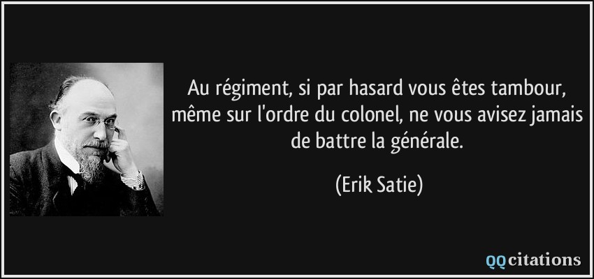 Au régiment, si par hasard vous êtes tambour, même sur l'ordre du colonel, ne vous avisez jamais de battre la générale.  - Erik Satie