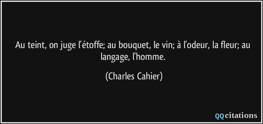 Au teint, on juge l'étoffe; au bouquet, le vin; à l'odeur, la fleur; au langage, l'homme.  - Charles Cahier