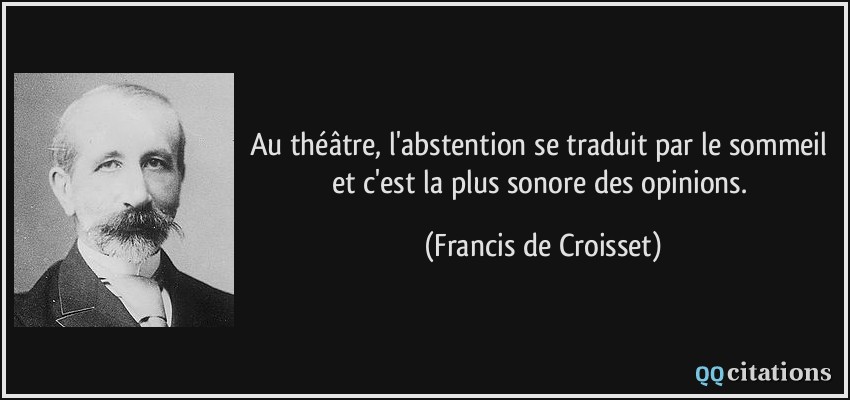 Au théâtre, l'abstention se traduit par le sommeil et c'est la plus sonore des opinions.  - Francis de Croisset