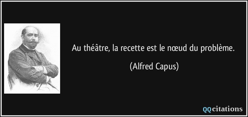 Au théâtre, la recette est le nœud du problème.  - Alfred Capus