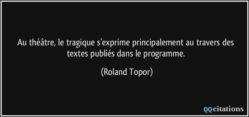 Au théâtre, le tragique s'exprime principalement au travers des textes publiés dans le programme.  - Roland Topor