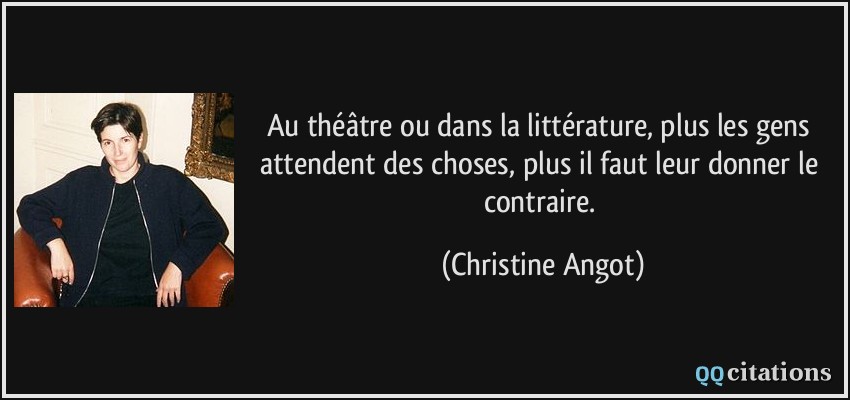 Au théâtre ou dans la littérature, plus les gens attendent des choses, plus il faut leur donner le contraire.  - Christine Angot