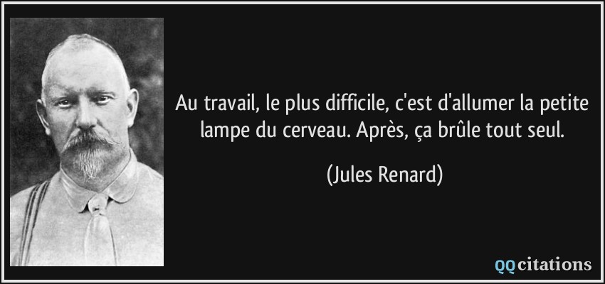 Au travail, le plus difficile, c'est d'allumer la petite lampe du cerveau. Après, ça brûle tout seul.  - Jules Renard