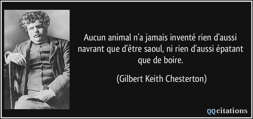 Aucun animal n'a jamais inventé rien d'aussi navrant que d'être saoul, ni rien d'aussi épatant que de boire.  - Gilbert Keith Chesterton