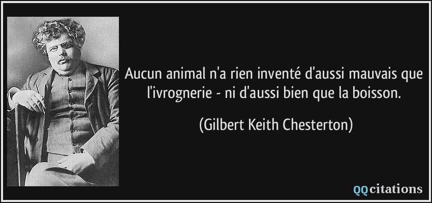 Aucun animal n'a rien inventé d'aussi mauvais que l'ivrognerie - ni d'aussi bien que la boisson.  - Gilbert Keith Chesterton