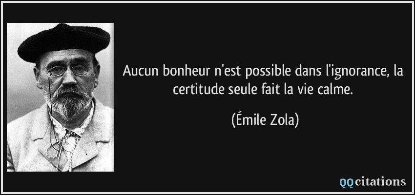 Aucun bonheur n'est possible dans l'ignorance, la certitude seule fait la vie calme.  - Émile Zola