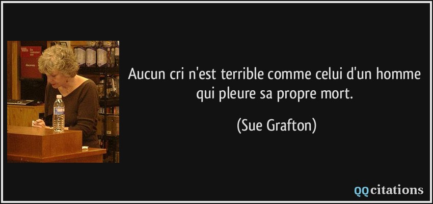 Aucun cri n'est terrible comme celui d'un homme qui pleure sa propre mort.  - Sue Grafton