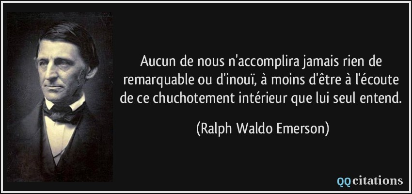 Aucun de nous n'accomplira jamais rien de remarquable ou d'inouï, à moins d'être à l'écoute de ce chuchotement intérieur que lui seul entend.  - Ralph Waldo Emerson