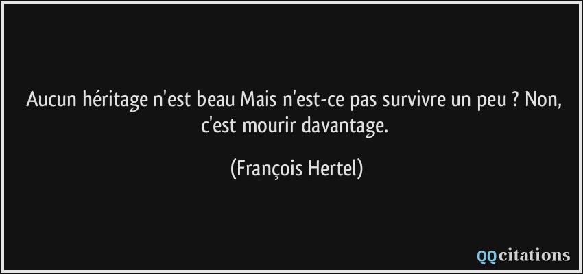 Aucun héritage n'est beau Mais n'est-ce pas survivre un peu ? Non, c'est mourir davantage.  - François Hertel