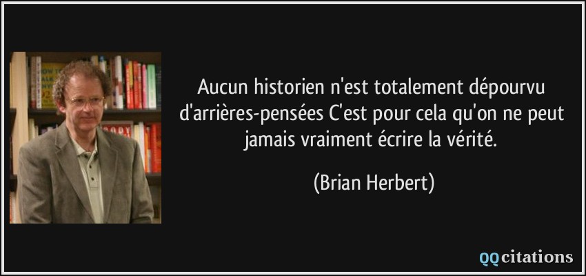 Aucun historien n'est totalement dépourvu d'arrières-pensées C'est pour cela qu'on ne peut jamais vraiment écrire la vérité.  - Brian Herbert
