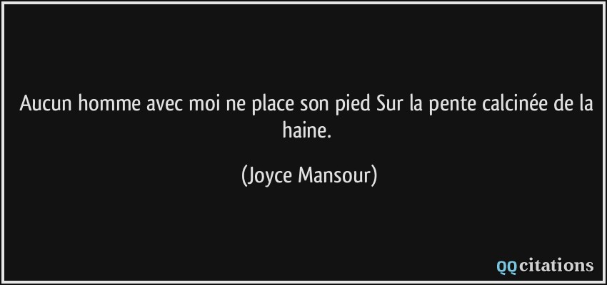 Aucun homme avec moi ne place son pied Sur la pente calcinée de la haine.  - Joyce Mansour