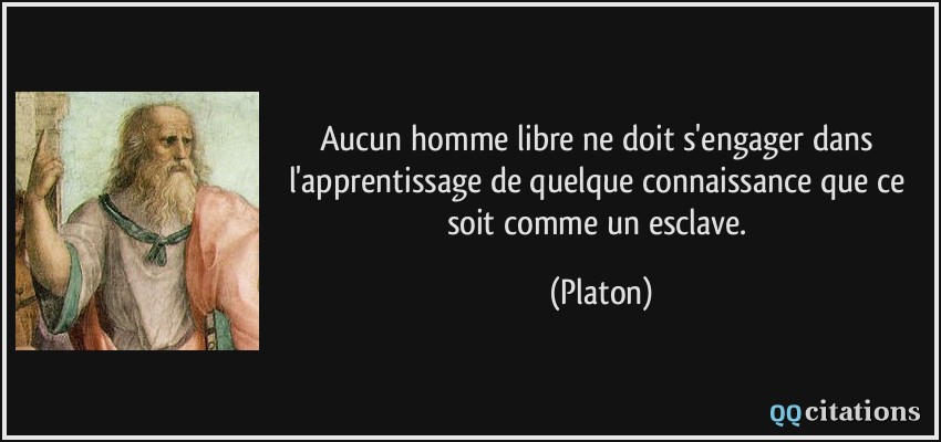 Aucun homme libre ne doit s'engager dans l'apprentissage de quelque connaissance que ce soit comme un esclave.  - Platon