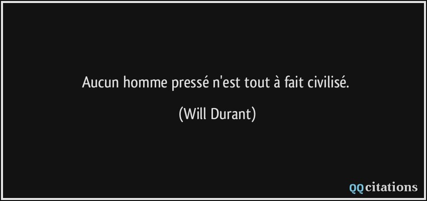 Aucun homme pressé n'est tout à fait civilisé.  - Will Durant