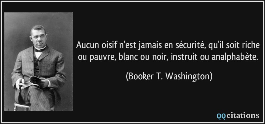 Aucun oisif n'est jamais en sécurité, qu'il soit riche ou pauvre, blanc ou noir, instruit ou analphabète.  - Booker T. Washington