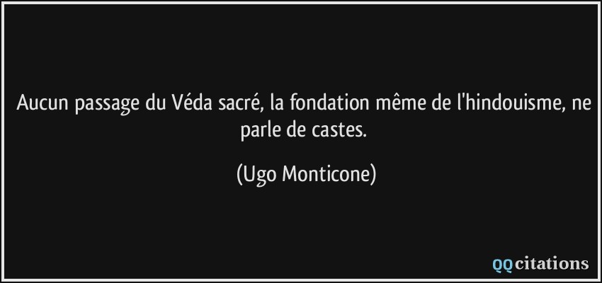 Aucun passage du Véda sacré, la fondation même de l'hindouisme, ne parle de castes.  - Ugo Monticone