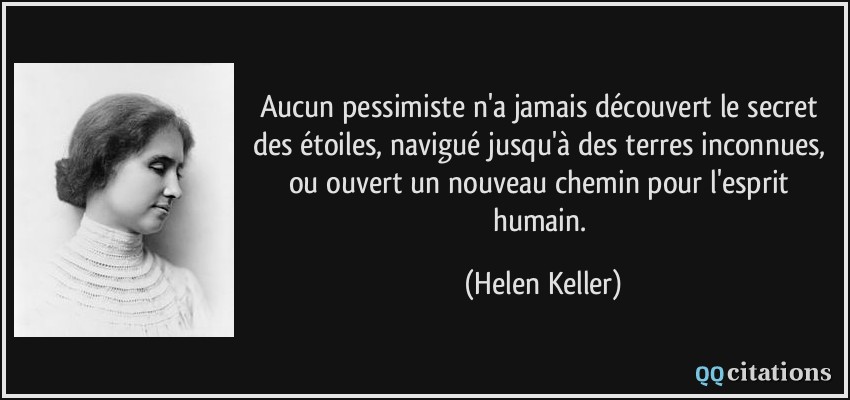 Aucun pessimiste n'a jamais découvert le secret des étoiles, navigué jusqu'à des terres inconnues, ou ouvert un nouveau chemin pour l'esprit humain.  - Helen Keller