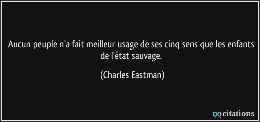 Aucun peuple n'a fait meilleur usage de ses cinq sens que les enfants de l'état sauvage.  - Charles Eastman