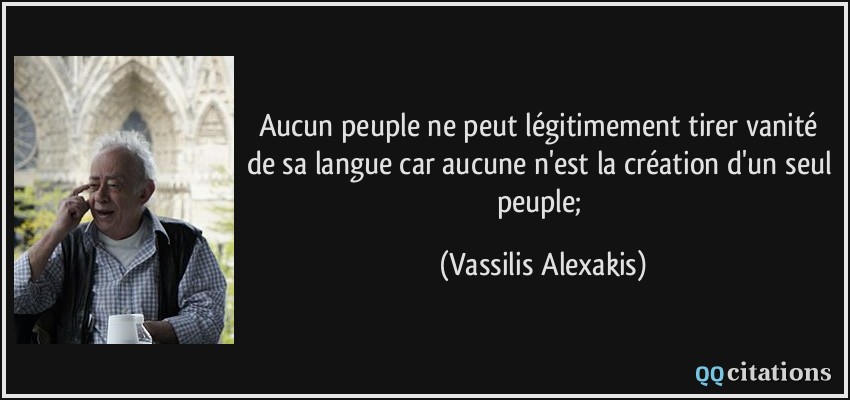 Aucun peuple ne peut légitimement tirer vanité de sa langue car aucune n'est la création d'un seul peuple;  - Vassilis Alexakis