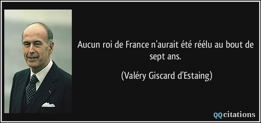 Aucun roi de France n'aurait été réélu au bout de sept ans.  - Valéry Giscard d'Estaing
