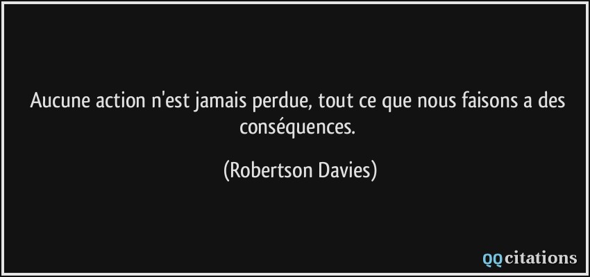 Aucune action n'est jamais perdue, tout ce que nous faisons a des conséquences.  - Robertson Davies