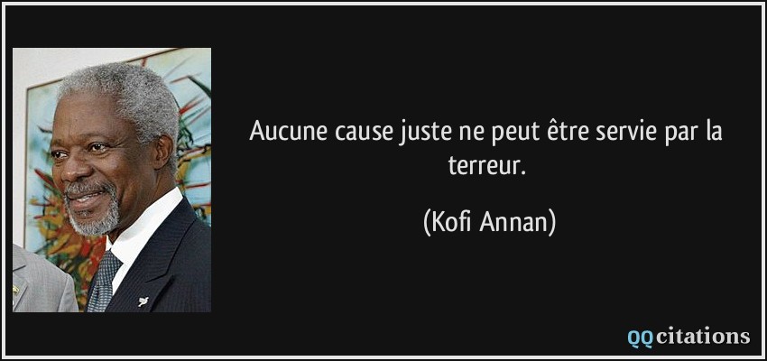 Aucune cause juste ne peut être servie par la terreur.  - Kofi Annan