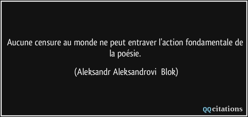 Aucune censure au monde ne peut entraver l'action fondamentale de la poésie.  - Aleksandr Aleksandrovič Blok