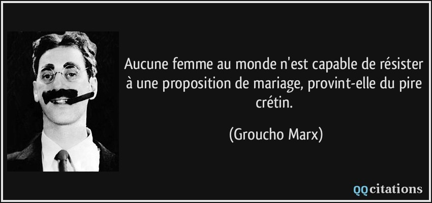 Aucune femme au monde n'est capable de résister à une proposition de mariage, provint-elle du pire crétin.  - Groucho Marx