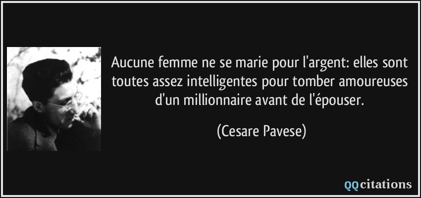 Aucune femme ne se marie pour l'argent: elles sont toutes assez intelligentes pour tomber amoureuses d'un millionnaire avant de l'épouser.  - Cesare Pavese