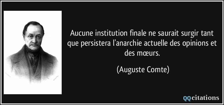 Aucune institution finale ne saurait surgir tant que persistera l'anarchie actuelle des opinions et des mœurs.  - Auguste Comte