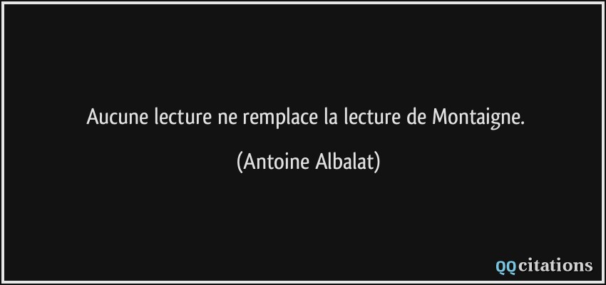Aucune lecture ne remplace la lecture de Montaigne.  - Antoine Albalat