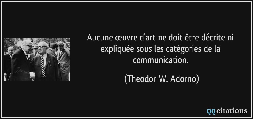 Aucune œuvre d'art ne doit être décrite ni expliquée sous les catégories de la communication.  - Theodor W. Adorno