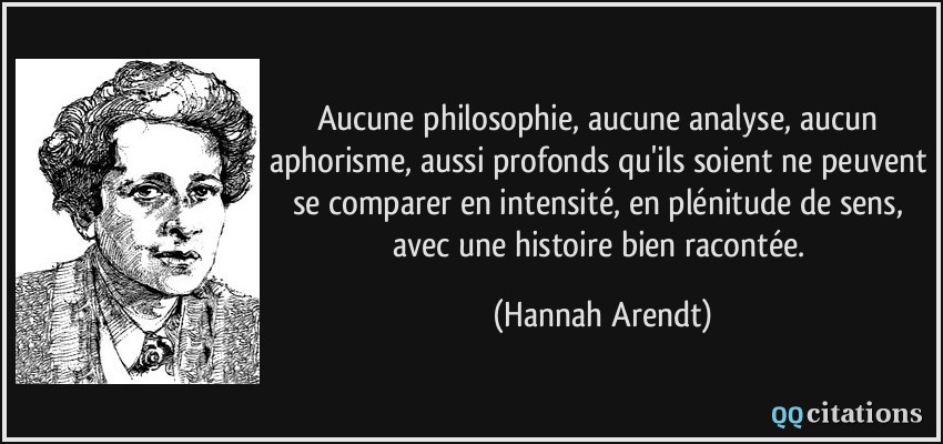 Aucune philosophie, aucune analyse, aucun aphorisme, aussi profonds qu'ils soient ne peuvent se comparer en intensité, en plénitude de sens, avec une histoire bien racontée.  - Hannah Arendt