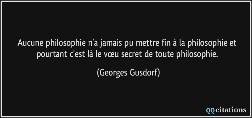 Aucune philosophie n'a jamais pu mettre fin à la philosophie et pourtant c'est là le vœu secret de toute philosophie.  - Georges Gusdorf