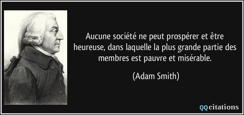 Aucune société ne peut prospérer et être heureuse, dans laquelle la plus grande partie des membres est pauvre et misérable.  - Adam Smith