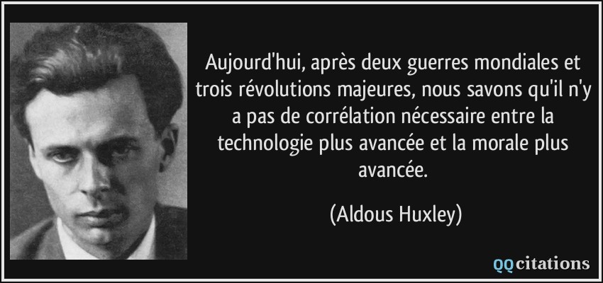 Aujourd'hui, après deux guerres mondiales et trois révolutions majeures, nous savons qu'il n'y a pas de corrélation nécessaire entre la technologie plus avancée et la morale plus avancée.  - Aldous Huxley
