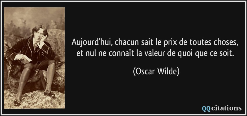 Aujourd Hui Chacun Sait Le Prix De Toutes Choses Et Nul Ne Connait La Valeur De Quoi Que Ce Soit