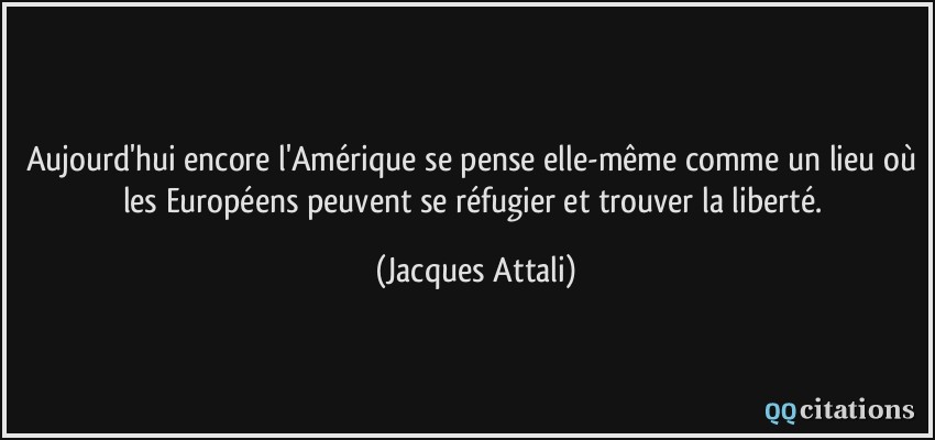 Aujourd'hui encore l'Amérique se pense elle-même comme un lieu où les Européens peuvent se réfugier et trouver la liberté.  - Jacques Attali